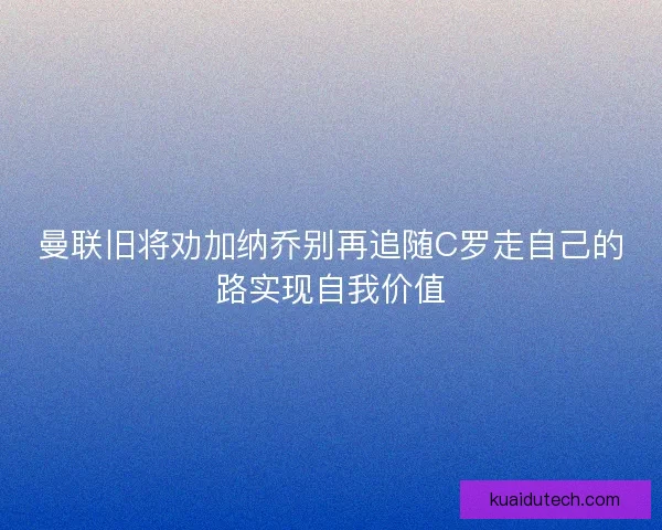 曼联旧将劝加纳乔别再追随C罗走自己的路实现自我价值