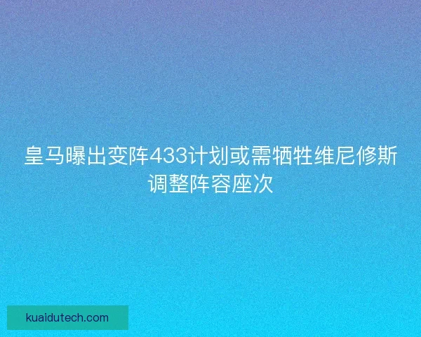 皇马曝出变阵433计划或需牺牲维尼修斯调整阵容座次