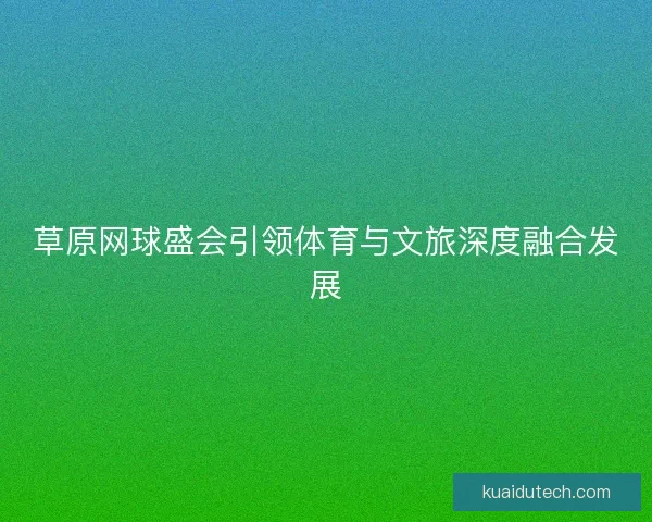 草原网球盛会引领体育与文旅深度融合发展