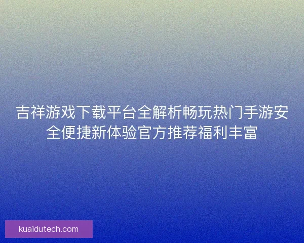 吉祥游戏下载平台全解析畅玩热门手游安全便捷新体验官方推荐福利丰富