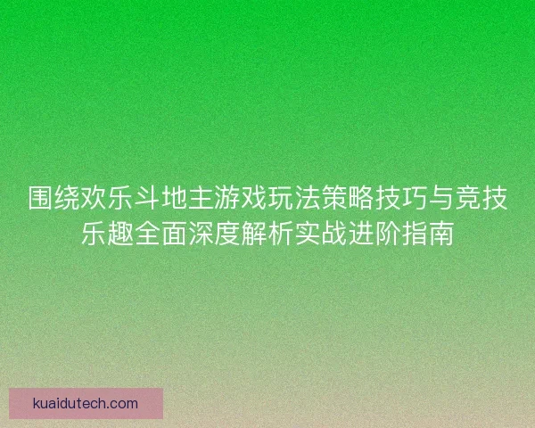 围绕欢乐斗地主游戏玩法策略技巧与竞技乐趣全面深度解析实战进阶指南