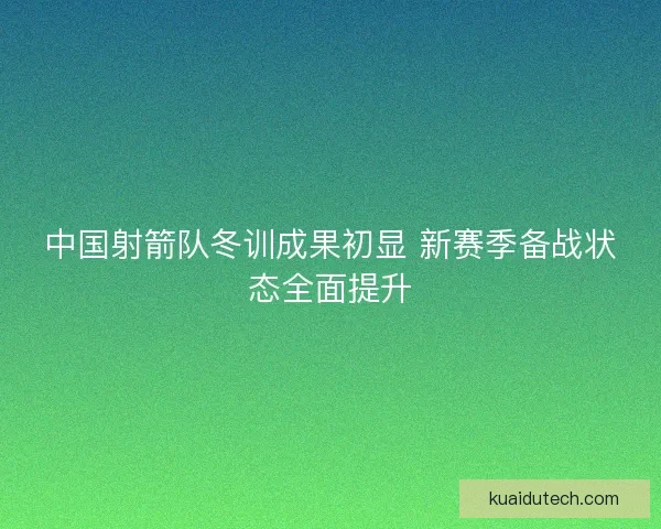 中国射箭队冬训成果初显 新赛季备战状态全面提升