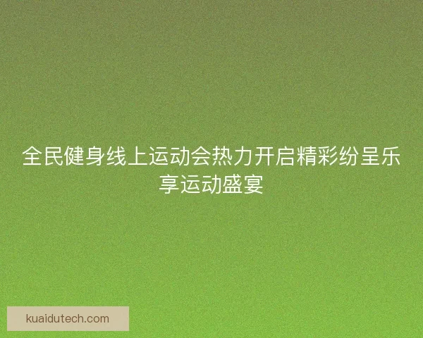 全民健身线上运动会热力开启精彩纷呈乐享运动盛宴