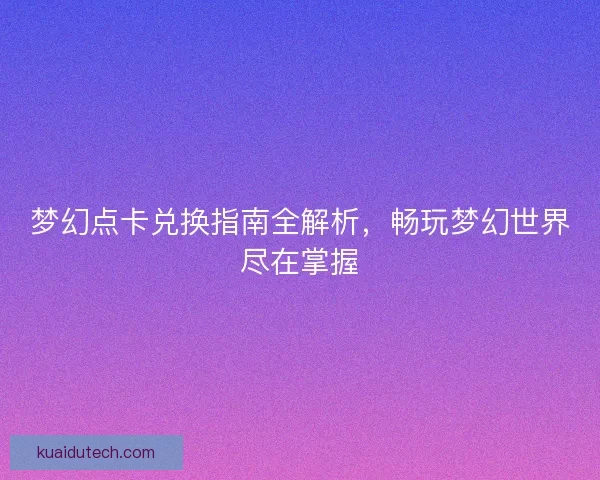 梦幻点卡兑换指南全解析，畅玩梦幻世界尽在掌握