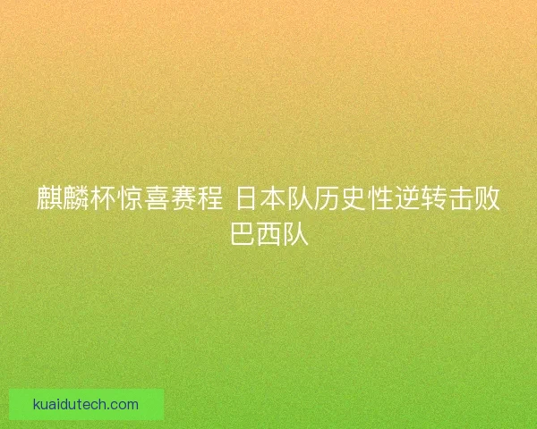 麒麟杯惊喜赛程 日本队历史性逆转击败巴西队